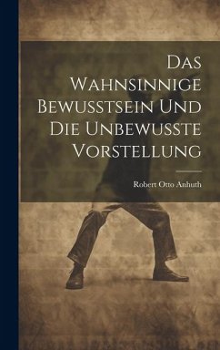 Das Wahnsinnige Bewusstsein und die Unbewusste Vorstellung - Anhuth, Robert Otto
