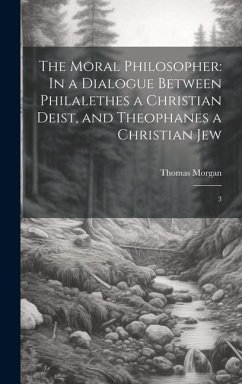 The Moral Philosopher: In a Dialogue Between Philalethes a Christian Deist, and Theophanes a Christian Jew: 3 - Morgan, Thomas