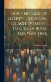 Our Heritage Of Liberty Its Origin, Its Achievement, Its CrisisA Book For War Time