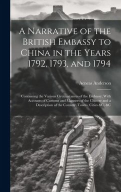 A Narrative of the British Embassy to China in the Years 1792, 1793, and 1794; Containing the Various Circumstances of the Embassy, With Accounts of C - Anderson, Aeneas