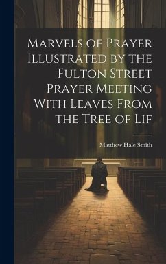 Marvels of Prayer Illustrated by the Fulton Street Prayer Meeting With Leaves From the Tree of Lif - Smith, Matthew Hale