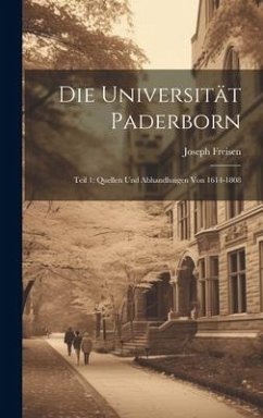 Die Universität Paderborn: Teil 1: Quellen und Abhandlungen von 1614-1808 - Freisen, Joseph