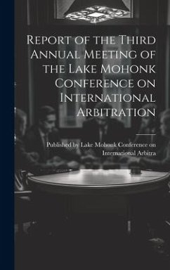 Report of the Third Annual Meeting of the Lake Mohonk Conference on International Arbitration - By Lake Mohonk Conference on Internat