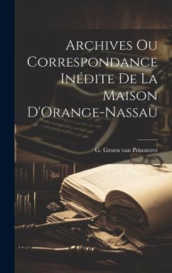 Archives ou Correspondance Inédite de la Maison D'Orange-Nassau - Groen Van Prinsterer, G.