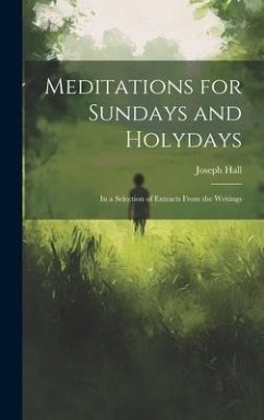 Meditations for Sundays and Holydays; in a Selection of Extracts From the Writings - Hall, Joseph