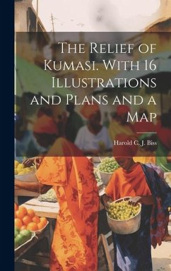 The Relief of Kumasi. With 16 Illustrations and Plans and a Map - Harold C. J., Biss