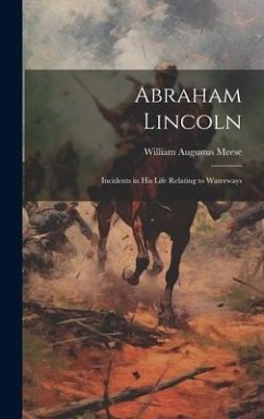 Abraham Lincoln: Incidents in his Life Relating to Waterways - Meese, William Augustus