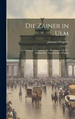 Die Zainer in Ulm: Ein Beitrag zur Geschichte des Buchbrucks im XV. Jahrhundert, von Johannes Wegene - Wegener, Johannes