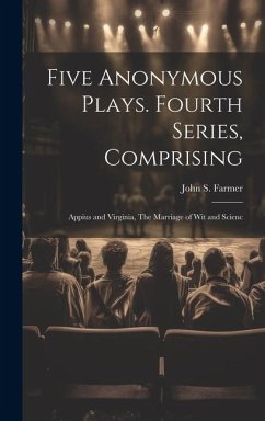 Five Anonymous Plays. Fourth Series, Comprising; Appius and Virginia, The Marriage of wit and Scienc - Farmer, John S.