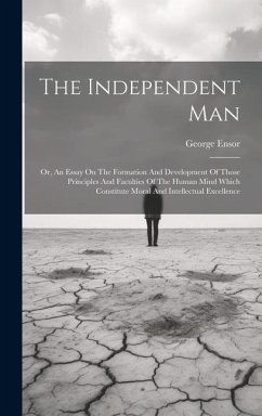 The Independent Man: Or, An Essay On The Formation And Development Of Those Principles And Faculties Of The Human Mind Which Constitute Mor - Ensor, George