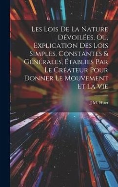 Les Lois De La Nature Dévoilées, Ou, Explication Des Lois Simples, Constantes & Générales, Établies Par Le Créateur Pour Donner Le Mouvement Et La Vie - Huet, J. M.