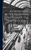 A Catalogue, With Descriptive Notices, Of The Portraits, Busts