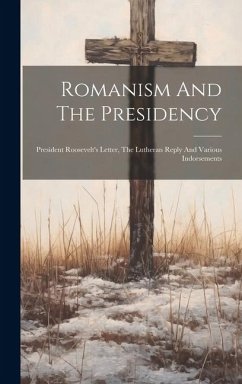 Romanism And The Presidency: President Roosevelt's Letter, The Lutheran Reply And Various Indorsements - Anonymous