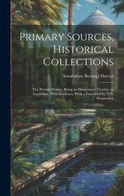 Primary Sources, Historical Collections: The Persian Primer, Being an Elementary Treatise on Grammar, With Exercises, With a Foreword by T. S. Wentwor - Doctor, Sorabshaw Byramji