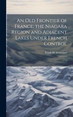 An old Frontier of France; the Niagara Region and Adjacent Lakes Under French Control: 1 - Severance, Frank H.
