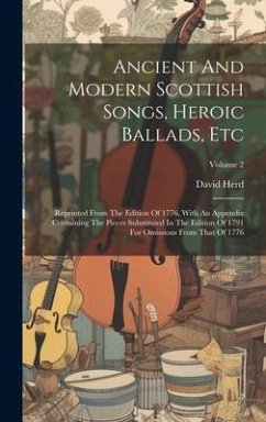 Ancient And Modern Scottish Songs, Heroic Ballads, Etc: Reprinted From The Edition Of 1776, With An Appendix Containing The Pieces Substituted In The - Herd, David