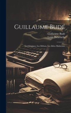 Guillaume Budé; les Origines, les Débuts, les Idées Maîtresses - Budé, Guillaume; Delaruelle, Louis