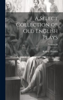 A Select Collection of Old English Plays; Volume III - Robert, Dodsley