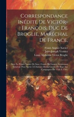 Correspondance Inédite De Victor-françois, Duc De Broglie, Maréchal De France,: Avec Le Prince Xavier De Saxe, Comte De Lusace, Lieutenant Général, Po