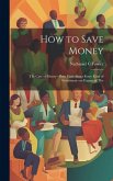 How to Save Money; The Care of Money--Plain Facts About Every Kind of Investment--an Expose of The