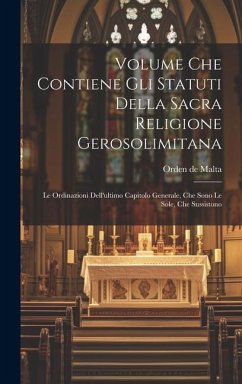 Volume Che Contiene Gli Statuti Della Sacra Religione Gerosolimitana: Le Ordinazioni Dell'ultimo Capitolo Generale, Che Sono Le Sole, Che Sussistono - Malta, Orden De