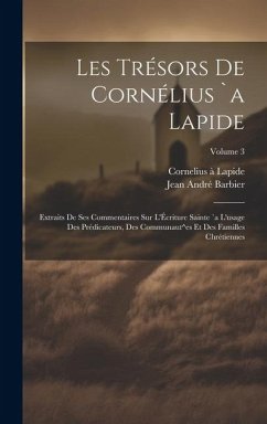 Les trésors de Cornélius `a Lapide: Extraits de ses commentaires sur l'Écriture Sainte `a l'usage des prédicateurs, des communaut^es et des familles c - André, Barbier Jean