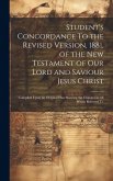 Student's Concordance To the Revised Version, 1881, of the New Testament of our Lord and Saviour Jesus Christ; Compiled Upon an Original Plan Shewing