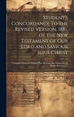 Student's Concordance To the Revised Version, 1881, of the New Testament of our Lord and Saviour Jesus Christ; Compiled Upon an Original Plan Shewing - Anonymous