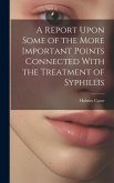 A Report Upon Some of the More Important Points Connected With the Treatment of Syphillis