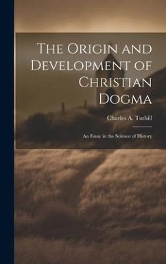 The Origin and Development of Christian Dogma: An Essay in the Science of History - Tuthill, Charles A.