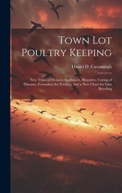 Town lot Poultry Keeping; new Types of Houses, Appliances, Brooders, Curing of Diseases, Formulaes for Feeding, and a new Chart for Line Breeding - Cavanaugh, Daniel D.