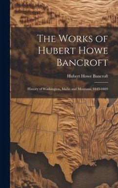 The Works of Hubert Howe Bancroft: History of Washington, Idaho and Montana, 1845-1889 - Bancroft, Hubert Howe