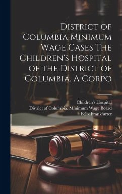District of Columbia Minimum Wage Cases The Children's Hospital of the District of Columbia. A Corpo - Frankfurter, Felix; Dewson, Molly; Adkins, Jesse C.