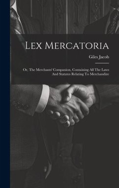 Lex Mercatoria: Or, The Merchants' Companion, Containing All The Laws And Statutes Relating To Merchandize - Jacob, Giles