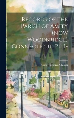 Records of the Parish of Amity (now Woodbridge) Connecticut, pt. I-II - Church (Woodbridge, Conn ). Congregat