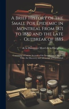 A Brief History of the Small pox Epidemic in Montreal From 1871 to 1880 and the Late Outbreak of 1885: Containing a Concise Account of the Inoculation - Morel De La Durantaye, De La Durantaye