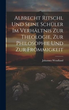 Albrecht Ritschl und Seine Schüler im Verhältnis zur Theologie, zur Philosophie und zur Frömmigkeit - Wendland, Johannes