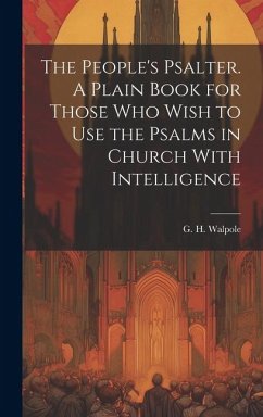 The People's Psalter. A Plain Book for Those who Wish to use the Psalms in Church With Intelligence - Walpole, G. H.