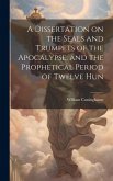 A Dissertation on the Seals and Trumpets of the Apocalypse, and the Prophetical Period of Twelve Hun