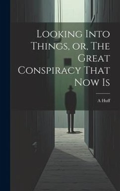 Looking Into Things, or, The Great Conspiracy That Now Is - Huff, A.