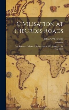 Civilisation at TheCross Roads: Four Lectures Delivered Before Harvard University in the Year 1911 - Figgis, John Neville