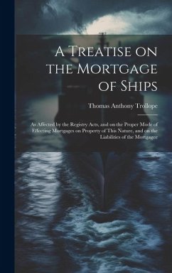 A Treatise on the Mortgage of Ships: As Affected by the Registry Acts, and on the Proper Mode of Effecting Mortgages on Property of This Nature, and o - Trollope, Thomas Anthony