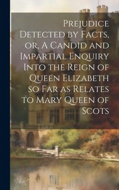 Prejudice Detected by Facts, or, A Candid and Impartial Enquiry Into the Reign of Queen Elizabeth so far as Relates to Mary Queen of Scots - Anonymous