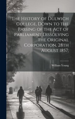 The History of Dulwich College, Down to the Passing of the act of Parliament Dissolving the Original Corporation, 28th August 1857; - Young, William