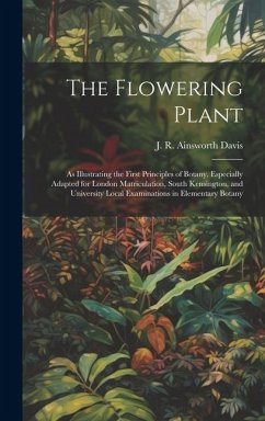 The Flowering Plant: As Illustrating the First Principles of Botany. Especially Adapted for London Matriculation, South Kensington, and Uni - Ainsworth Davis, J. R.