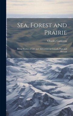 Sea, Forest and Prairie: Being Stories of Life and Adventure in Canada Past and Present - Cameron, Charles