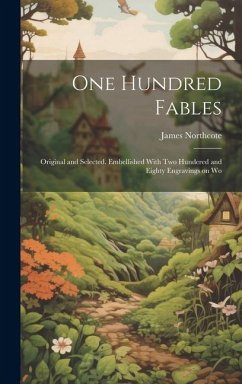 One Hundred Fables: Original and Selected. Embellished With Two Hundered and Eighty Engravings on Wo - Northcote, James