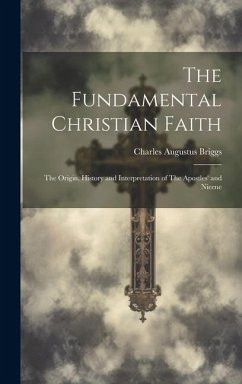 The Fundamental Christian Faith: The Origin, History and Interpretation of The Apostles' and Nicene - Briggs, Charles Augustus