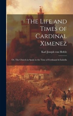 The Life and Times of Cardinal Ximenez: Or, The Church in Spain in the Time of Ferdinand & Isabella - Hefele, Karl Joseph Von