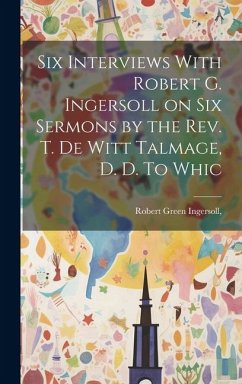 Six Interviews With Robert G. Ingersoll on six Sermons by the Rev. T. De Witt Talmage, D. D. To Whic - Ingersoll, Robert Green